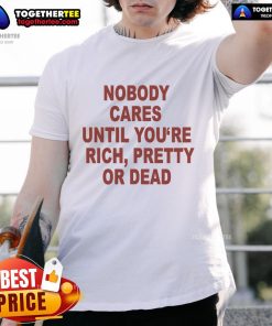 Alt Text: Official 'Nobody Cares Until You're Rich, Pretty, or Dead' T-Shirt design featuring bold text on a casual tee.