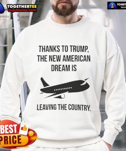 Official sweatshirt featuring 'Thanks to Trump, The New American Dream Is Leaving the Country' design, perfect for political statement.