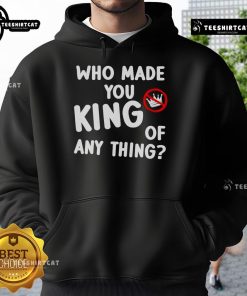 Official Who Made You King of Anything Anti-Trump Hoodie in black, featuring bold graphic design for political statement.