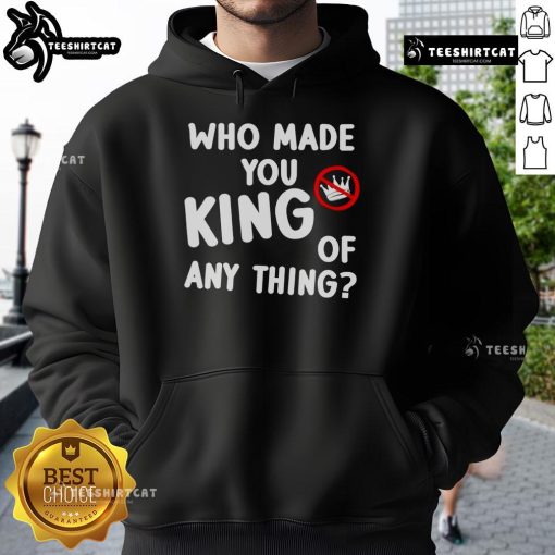 Official Who Made You King of Anything Anti-Trump Hoodie in black, featuring bold graphic design for political statement.