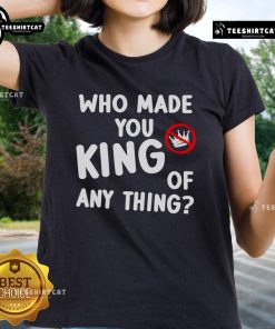 Official Who Made You King of Anything No King Anti-Trump Ladies Tee - bold statement shirt for political activism.