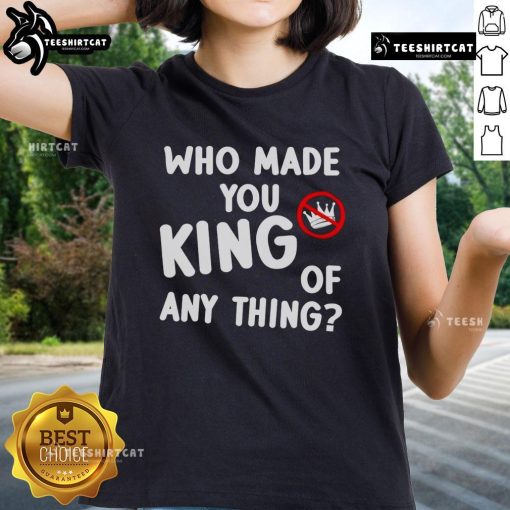 Official Who Made You King of Anything No King Anti-Trump Ladies Tee - bold statement shirt for political activism.