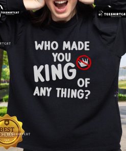 Official Who Made You King of Anything No King Anti-Trump Sweatshirt, featuring bold text and a stylish design.