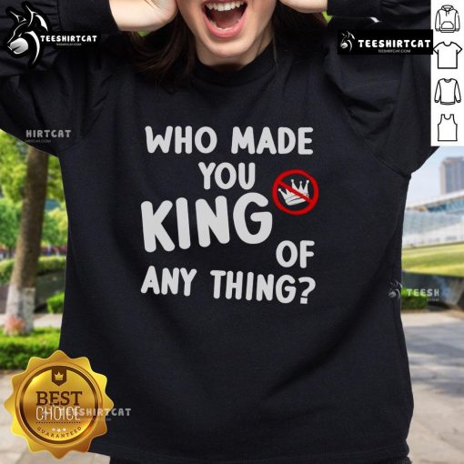 Official Who Made You King of Anything No King Anti-Trump Sweatshirt, featuring bold text and a stylish design.