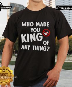 Official Who Made You King Of Anything No King Anti Trump T-Shirt featuring bold anti-Trump graphics and a stylish design.
