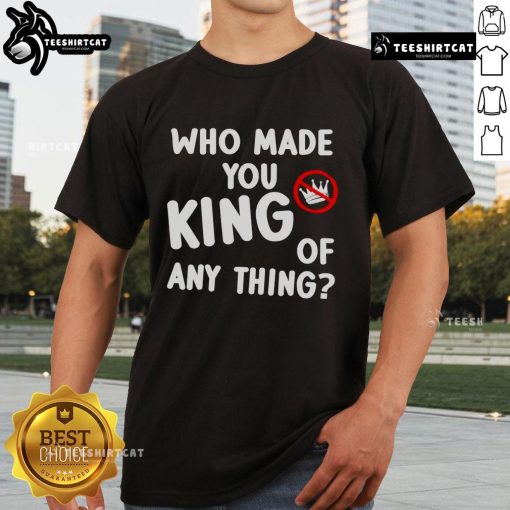 Official Who Made You King Of Anything No King Anti Trump T-Shirt featuring bold anti-Trump graphics and a stylish design.