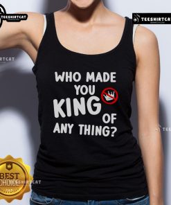 Anti-Trump tank top featuring 'Who Made You King Of Anything?' slogan, perfect for political activism and protests.