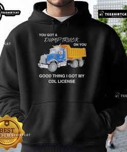Official You Got A Dump Truck On You Hoodie featuring CDL license design, perfect for truck enthusiasts and drivers.