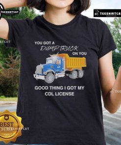 Official You Got A Dump Truck On You Tee for ladies, featuring CDL license humor, perfect for truck lovers and funny apparel.