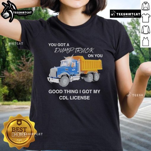 Official You Got A Dump Truck On You Tee for ladies, featuring CDL license humor, perfect for truck lovers and funny apparel.