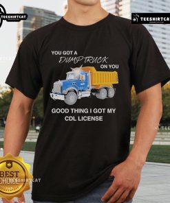 Alt Text: Official You Got A Dump Truck On You T-Shirt featuring CDL license humor, perfect for truck lovers and drivers.