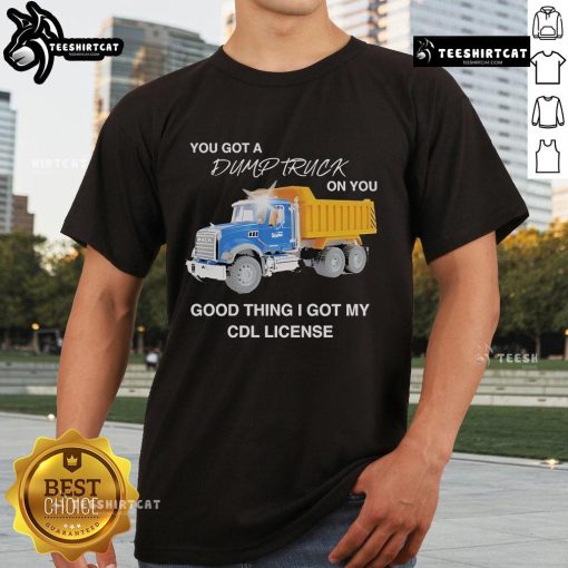 Alt Text: Official You Got A Dump Truck On You T-Shirt featuring CDL license humor, perfect for truck lovers and drivers.
