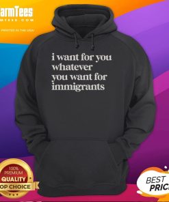 Original I Want For You Whatever You Want For Immigrants Classic Hoodie design featuring bold text and vibrant colors.