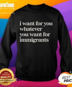 Classic sweatshirt for immigrants featuring 'I Want For You Whatever You Want' design, perfect for everyday wear.