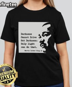 Alt Text: Original Martin Luther King 'Darkness Cannot Drive Out Darkness' Quote Ladies Tee, perfect for inspiring conversations.