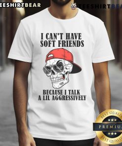 Premium I Can’t Have Soft Friends Because I Talk A Lil Aggressively Cool Skull T-Shirt
