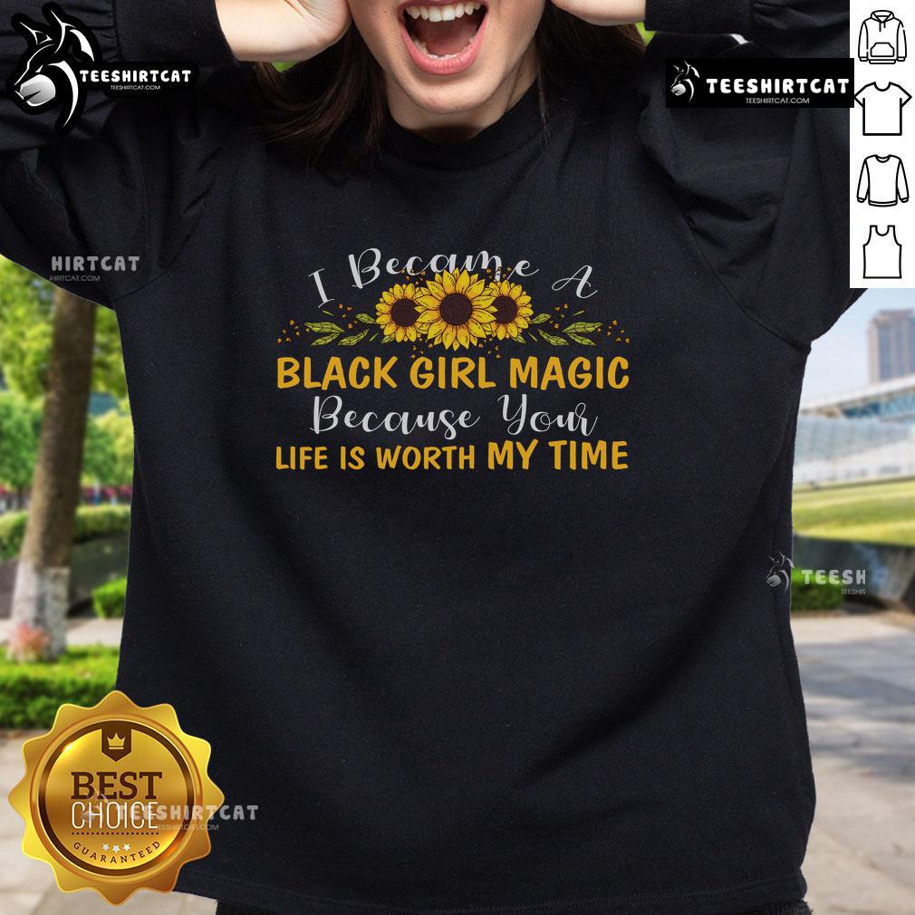 Pretty I Become A Black Girl Magic Because Your Life Is Worth My Time Sweatshirt Black Girl Magic sweatshirt featuring inspiring text about valuing life, perfect for celebrating self-love and empowerment.