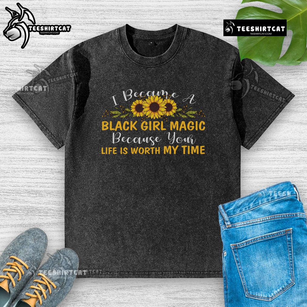 Pretty I Become A Black Girl Magic Because Your Life Is Worth My Time Washed T-Shirt Black Girl Magic washed t-shirt featuring inspiring quote that celebrates self-worth and empowerment.