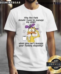 Top Duck T-Shirt featuring 'Why Should I Manage My Anger When You Cant Manage Your Stupidity' slogan for humor lovers.