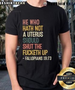 Alt Text: Top He Who Hath Not A Uterus Should Shut The Fcketh Up Fallopians 19 73 T-Shirt design with bold text.