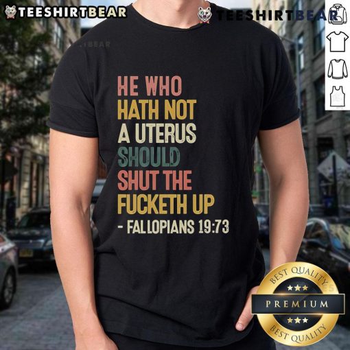 Alt Text: Top He Who Hath Not A Uterus Should Shut The Fcketh Up Fallopians 19 73 T-Shirt design with bold text.