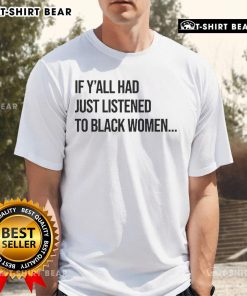 Top If Y'All Had Just Listened To Black Women T-Shirt featuring bold text on a stylish black background.