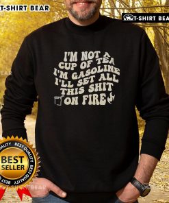 Alt Text: Top Im Not A Cup Of Tea Im Gasoline Ill Set All This Shit On Fire Sweatshirt in bold graphic design, black background.