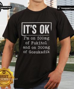Funny t-shirt featuring 'It's Ok I'm On 500mg of Fukitol and 300mg of Gosukadik' for humor lovers.