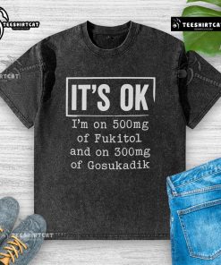 Funny washed t-shirt reading 'It's OK, I'm on 500mg of Fukitol and 300mg of Gosukadik' for humor lovers.