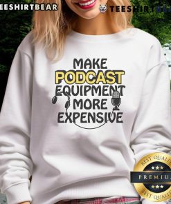 Top Make Podcast Equipment More Expensive sweatshirt featuring a stylish design for podcast enthusiasts and creators.
