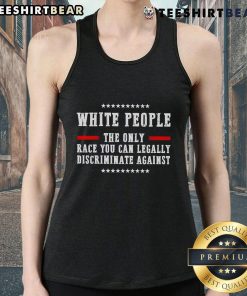 Alt Text: Top featuring the phrase 'White People: The Only Race You Can Legally Discriminate Against' on a tank top design.