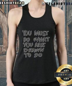 Top You Must Do What You Are Drawn To Do tank top featuring a motivational quote in stylish typography.
