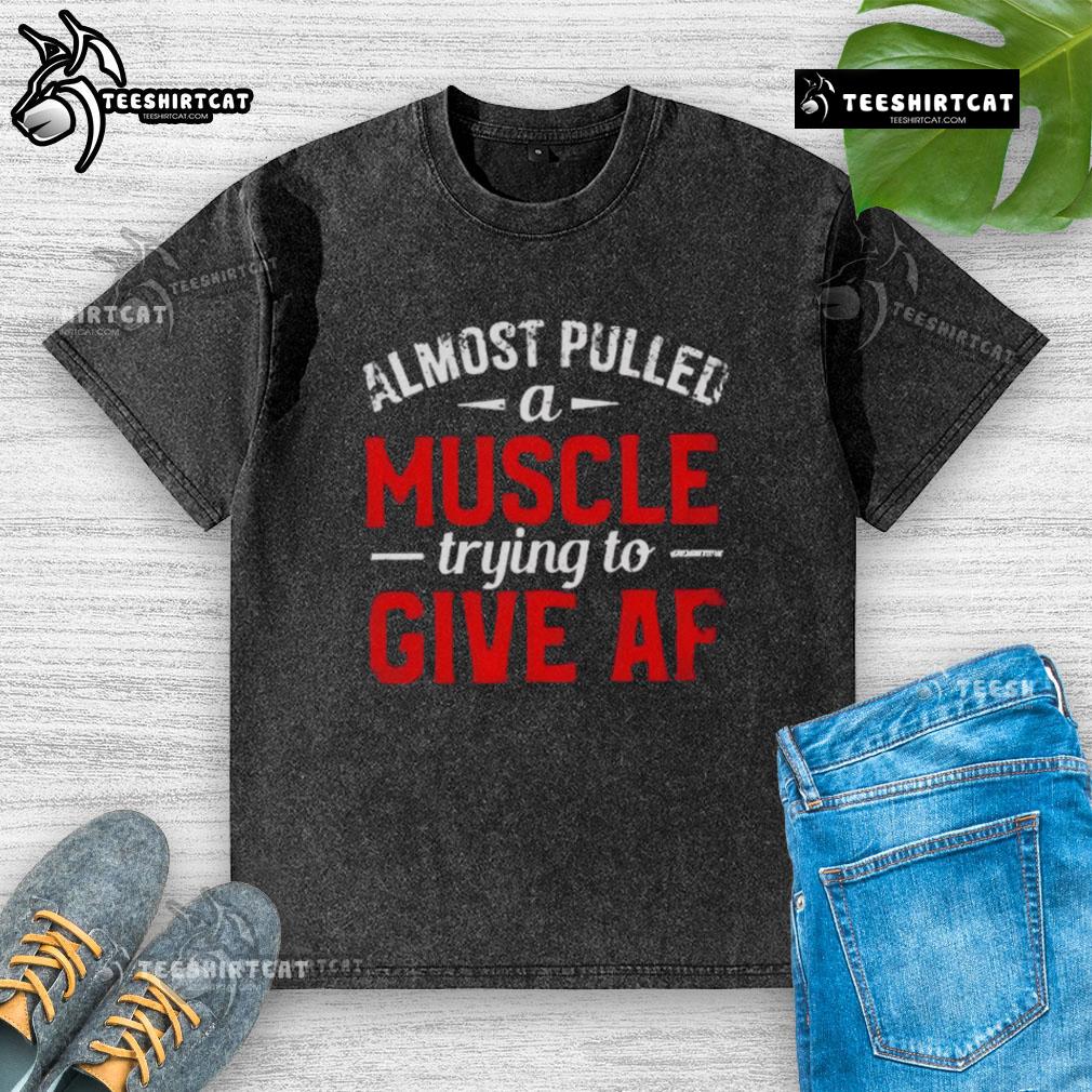 Funny Almost Pulled A Muscle Trying To Give Af Washed T Shirt