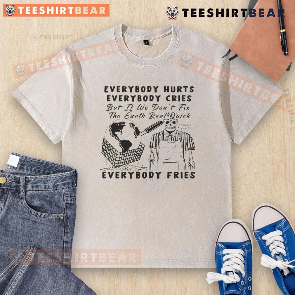 Funny Everybody Hurts Everybody Cries But If We Don't Fix The Earth Real Quick Everybody Fries Washed T-Shirt Funny 'Everybody Hurts, Everybody Cries' T-shirt emphasizing environmental urgency with a humorous twist.