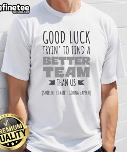 Funny Good Luck Tryin' To Find A Better Team Than Us T-Shirt design featuring humorous text and vibrant colors.