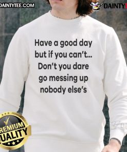 Funny sweatshirt with Have a good day, but if you can't, don't mess up nobody else's design; perfect for humor lovers.