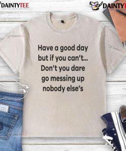 Alt Text: Funny 'Have a Good Day' T-shirt with a humorous message about not ruining others' clean shirts.