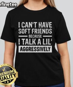 Funny ladies tee with text 'I Can't Have Soft Friends Because I Talk a Lil Aggressively' in vibrant colors.