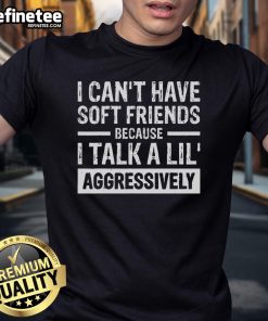 Funny 'I Can't Have Soft Friends Because I Talk A Lil Aggressively' T-Shirt design featuring bold typography and playful graphics.