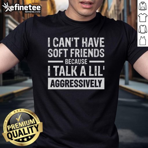 Funny 'I Can't Have Soft Friends Because I Talk A Lil Aggressively' T-Shirt design featuring bold typography and playful graphics.