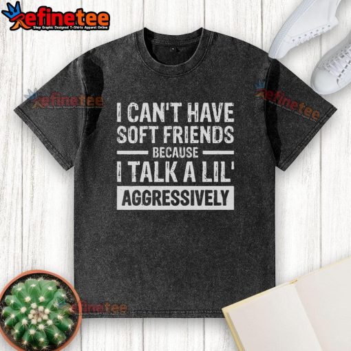 Funny washed T-shirt with 'I can't have soft friends because I talk a lil aggressively' printed in bold, humorous text.