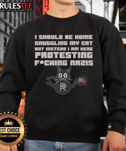 Funny protest sweatshirt: 'I should be home snuggling my cat but instead I am here protesting Nazis' a humorous statement.