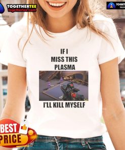 Funny 'If I Miss This Plasma I'll Kill Myself' Ladies Tee design featuring humorous text on a stylish women's shirt.