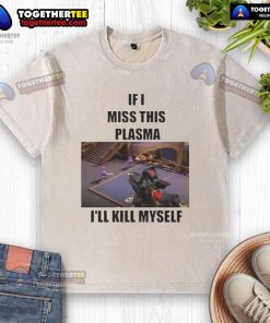 Funny 'If I Miss This Plasma I'll Kill Myself' washed T-shirt design featuring bold text on a casual tee.