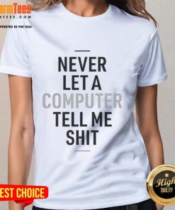 Funny Never Let A Computer Tell Me Shit Ladies Tee - Humorous graphic t-shirt perfect for tech-savvy women.