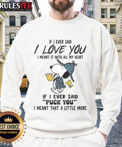 Funny Snoopy sweatshirt with the quote, If I said I love you, I meant it. If I said f* you, meant a little more.