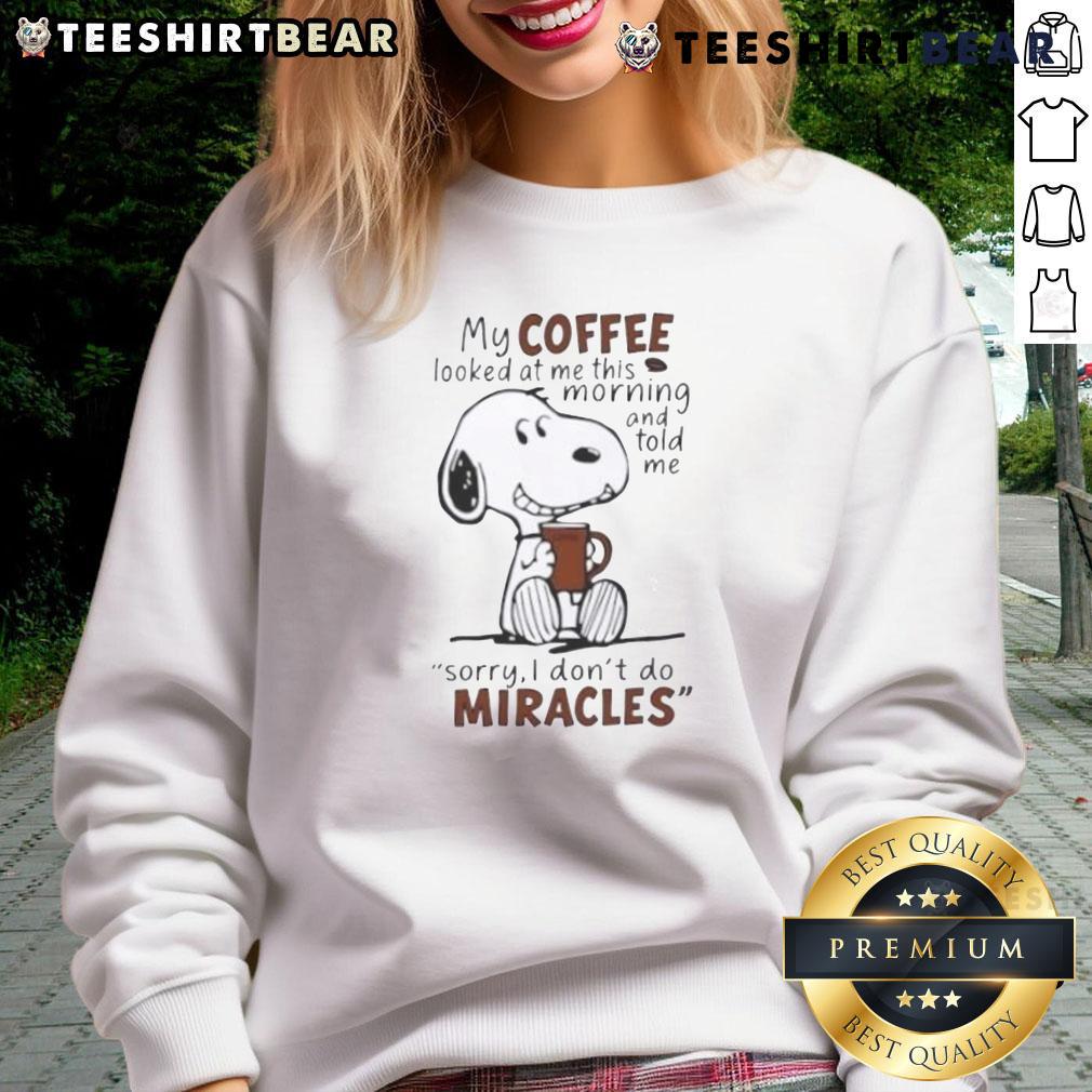 Funny Snoopy My Coffee Looked At Me This Morning And Told Me Sorry I Don’T Do Miracles Sweatshirt Funny Snoopy sweatshirt with 'My coffee looked at me and said sorry, I dont do miracles' quote, perfect for coffee lovers.
