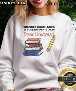 Alt Text: Funny sweatshirt featuring the phrase The Only Thing I Know Is Sucking Penis, I Was Dome Schooled for humor lovers.