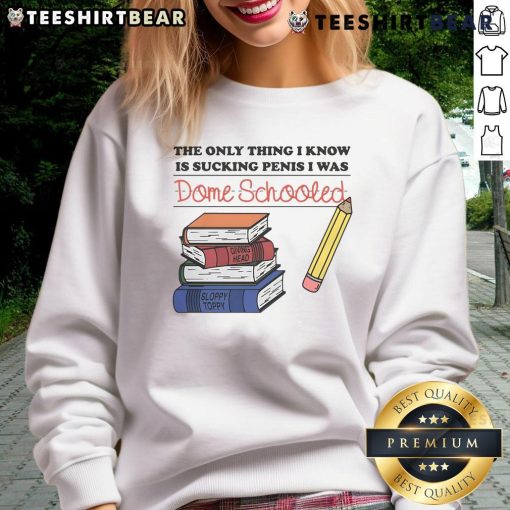 Alt Text: Funny sweatshirt featuring the phrase The Only Thing I Know Is Sucking Penis, I Was Dome Schooled for humor lovers.