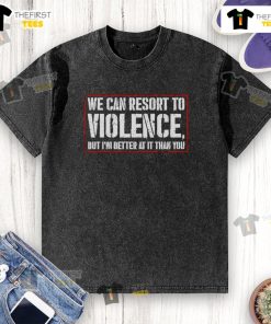 Funny washed t-shirt featuring 'We Can Resort To Violence But I'm Better At It Than You' humorous graphic design.